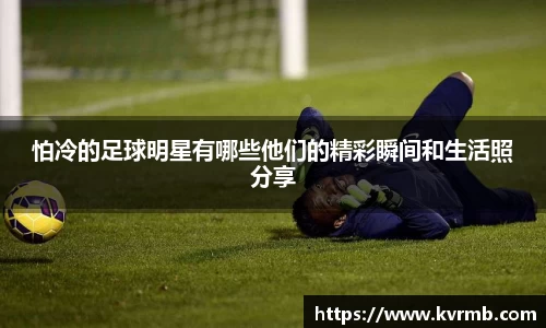 怕冷的足球明星有哪些他们的精彩瞬间和生活照分享